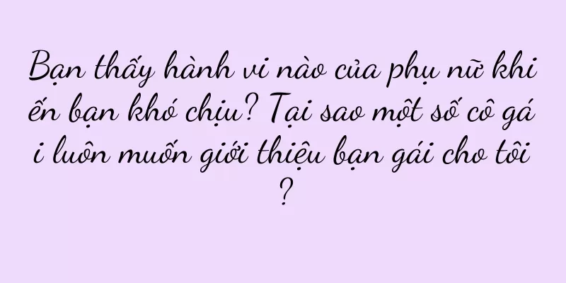 Bạn thấy hành vi nào của phụ nữ khiến bạn khó chịu? Tại sao một số cô gái luôn muốn giới thiệu bạn gái cho tôi?