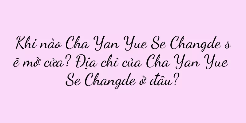Khi nào Cha Yan Yue Se Changde sẽ mở cửa? Địa chỉ của Cha Yan Yue Se Changde ở đâu?