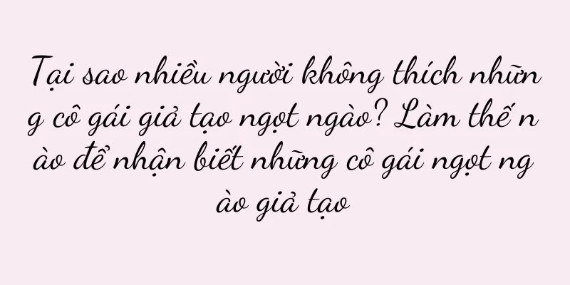 Tại sao nhiều người không thích những cô gái giả tạo ngọt ngào? Làm thế nào để nhận biết những cô gái ngọt ngào giả tạo