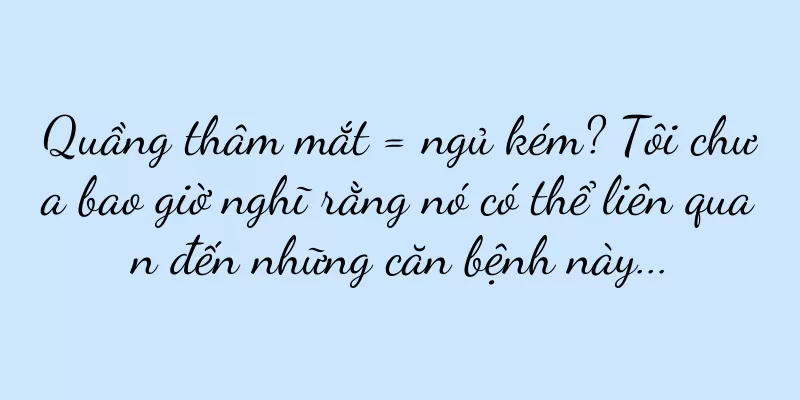 Quầng thâm mắt = ngủ kém? Tôi chưa bao giờ nghĩ rằng nó có thể liên quan đến những căn bệnh này...