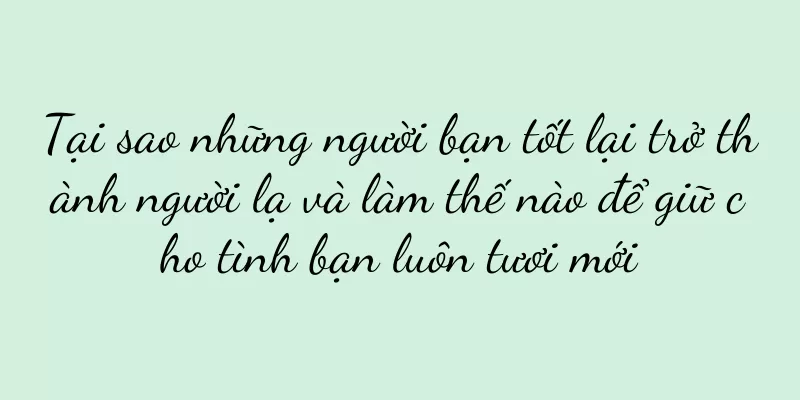 Tại sao những người bạn tốt lại trở thành người lạ và làm thế nào để giữ cho tình bạn luôn tươi mới