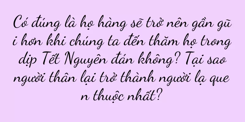 Có đúng là họ hàng sẽ trở nên gần gũi hơn khi chúng ta đến thăm họ trong dịp Tết Nguyên đán không? Tại sao người thân lại trở thành người lạ quen thuộc nhất?