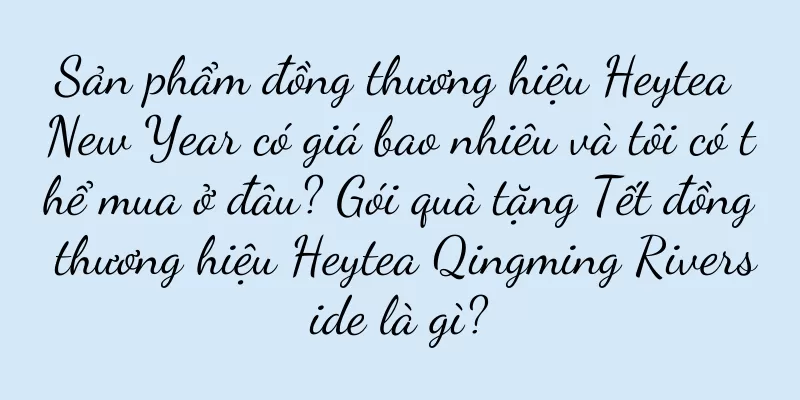 Sản phẩm đồng thương hiệu Heytea New Year có giá bao nhiêu và tôi có thể mua ở đâu? Gói quà tặng Tết đồng thương hiệu Heytea Qingming Riverside là gì?