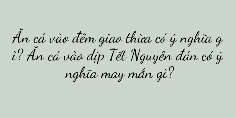 Ăn cá vào đêm giao thừa có ý nghĩa gì? Ăn cá vào dịp Tết Nguyên đán có ý nghĩa may mắn gì?