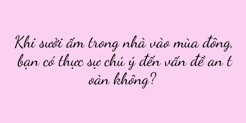 Khi sưởi ấm trong nhà vào mùa đông, bạn có thực sự chú ý đến vấn đề an toàn không?