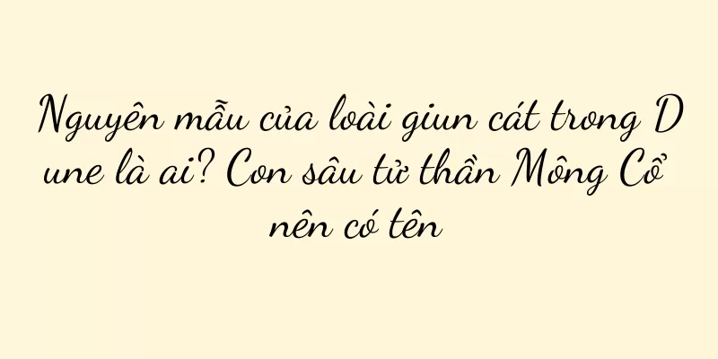 Nguyên mẫu của loài giun cát trong Dune là ai? Con sâu tử thần Mông Cổ nên có tên