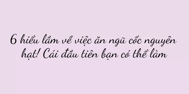 6 hiểu lầm về việc ăn ngũ cốc nguyên hạt! Cái đầu tiên bạn có thể làm
