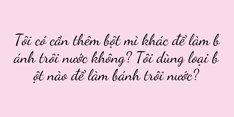 Tôi có cần thêm bột mì khác để làm bánh trôi nước không? Tôi dùng loại bột nào để làm bánh trôi nước?