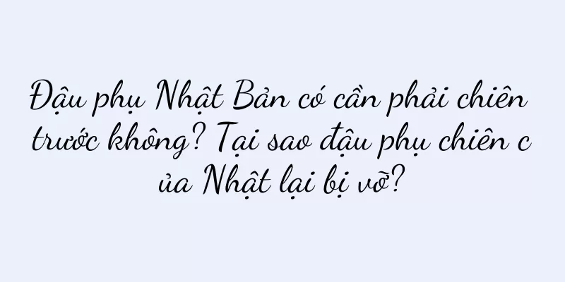 Đậu phụ Nhật Bản có cần phải chiên trước không? Tại sao đậu phụ chiên của Nhật lại bị vỡ?