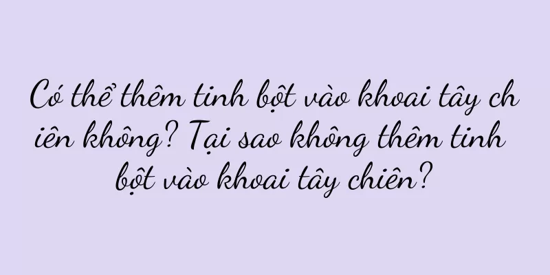 Có thể thêm tinh bột vào khoai tây chiên không? Tại sao không thêm tinh bột vào khoai tây chiên?