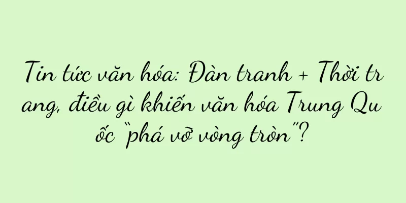 Tin tức văn hóa: Đàn tranh + Thời trang, điều gì khiến văn hóa Trung Quốc “phá vỡ vòng tròn”?