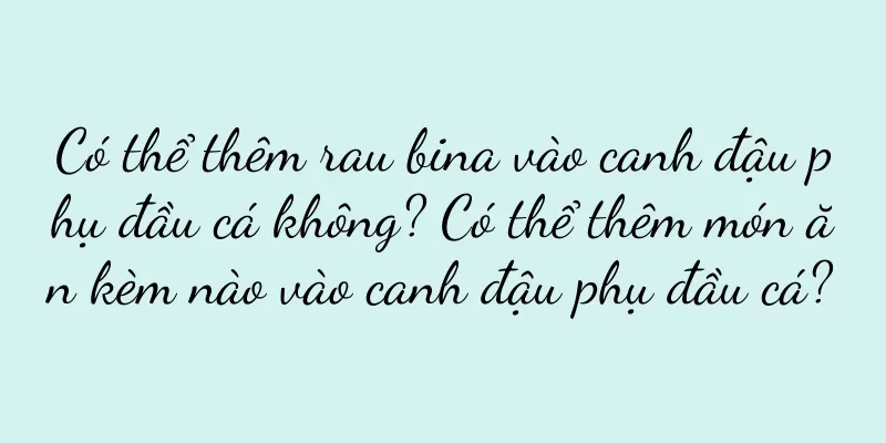 Có thể thêm rau bina vào canh đậu phụ đầu cá không? Có thể thêm món ăn kèm nào vào canh đậu phụ đầu cá?