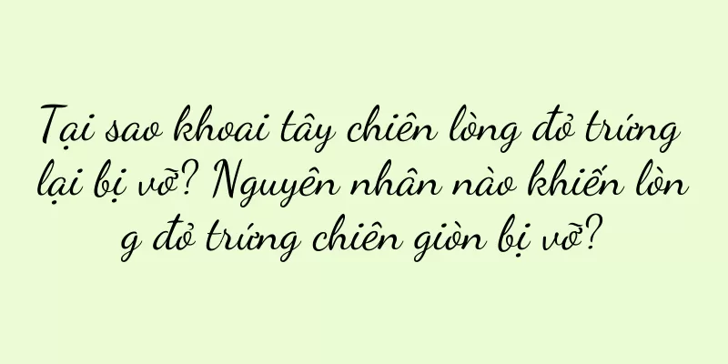 Tại sao khoai tây chiên lòng đỏ trứng lại bị vỡ? Nguyên nhân nào khiến lòng đỏ trứng chiên giòn bị vỡ?