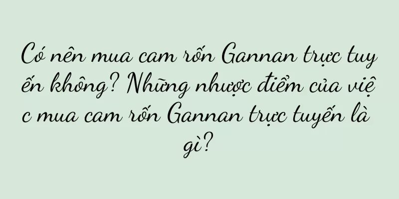 Có nên mua cam rốn Gannan trực tuyến không? Những nhược điểm của việc mua cam rốn Gannan trực tuyến là gì?