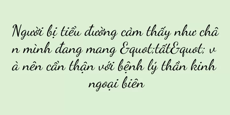 Người bị tiểu đường cảm thấy như chân mình đang mang "tất" và nên cẩn thận với bệnh lý thần kinh ngoại biên
