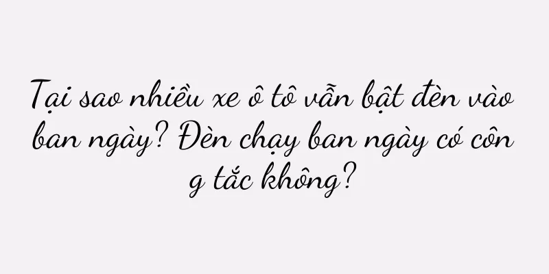 Tại sao nhiều xe ô tô vẫn bật đèn vào ban ngày? Đèn chạy ban ngày có công tắc không?