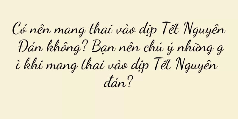 Có nên mang thai vào dịp Tết Nguyên Đán không? Bạn nên chú ý những gì khi mang thai vào dịp Tết Nguyên đán?