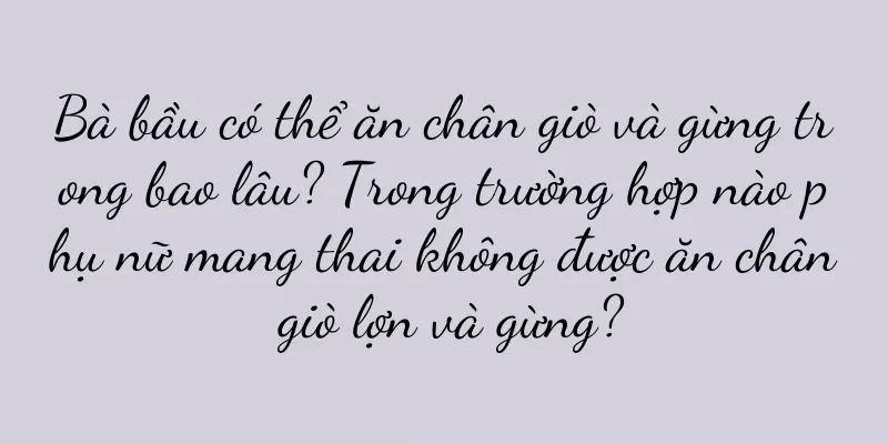 Bà bầu có thể ăn chân giò và gừng trong bao lâu? Trong trường hợp nào phụ nữ mang thai không được ăn chân giò lợn và gừng?