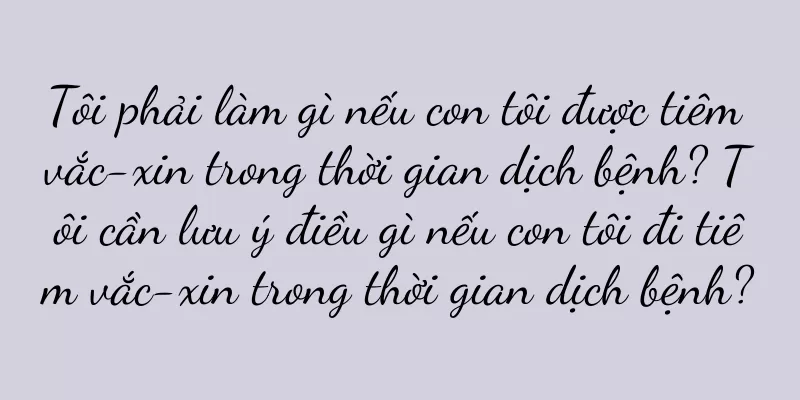 Tôi phải làm gì nếu con tôi được tiêm vắc-xin trong thời gian dịch bệnh? Tôi cần lưu ý điều gì nếu con tôi đi tiêm vắc-xin trong thời gian dịch bệnh?