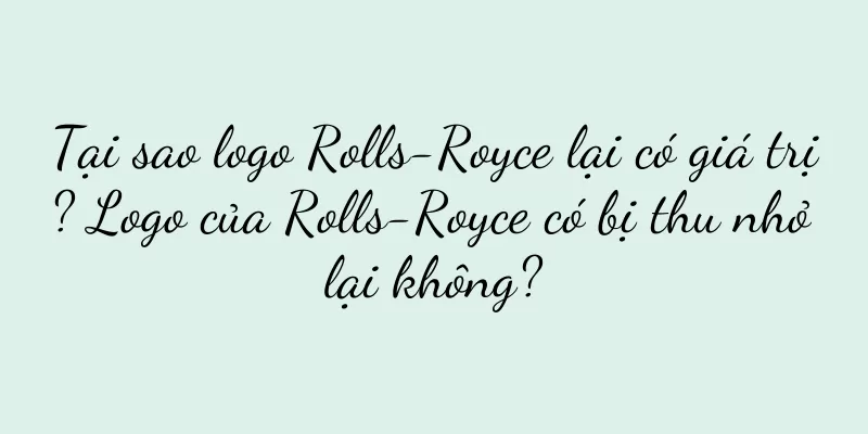 Tại sao logo Rolls-Royce lại có giá trị? Logo của Rolls-Royce có bị thu nhỏ lại không?