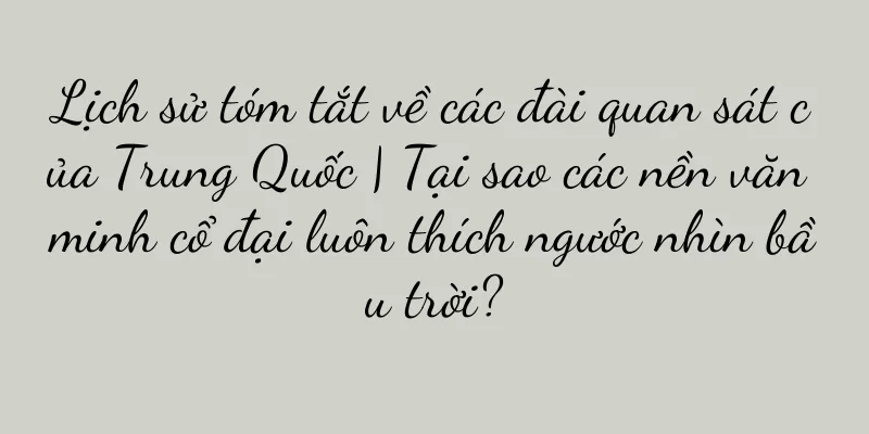 Lịch sử tóm tắt về các đài quan sát của Trung Quốc | Tại sao các nền văn minh cổ đại luôn thích ngước nhìn bầu trời?