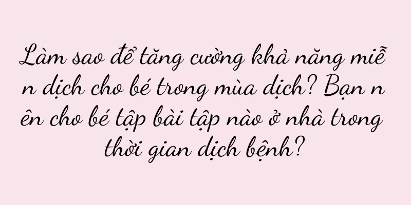 Làm sao để tăng cường khả năng miễn dịch cho bé trong mùa dịch? Bạn nên cho bé tập bài tập nào ở nhà trong thời gian dịch bệnh?