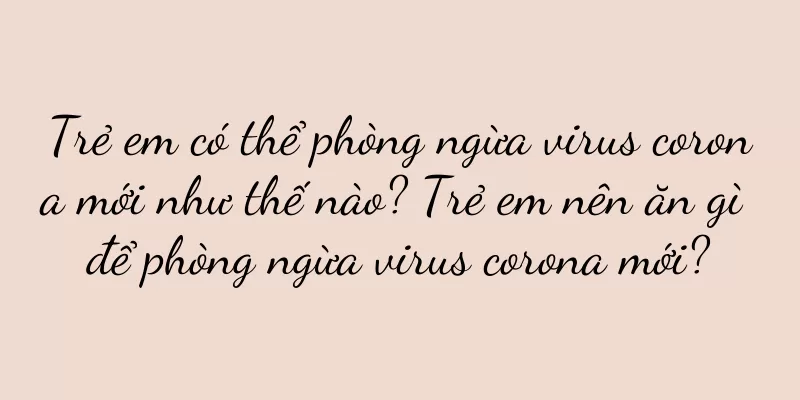 Trẻ em có thể phòng ngừa virus corona mới như thế nào? Trẻ em nên ăn gì để phòng ngừa virus corona mới?
