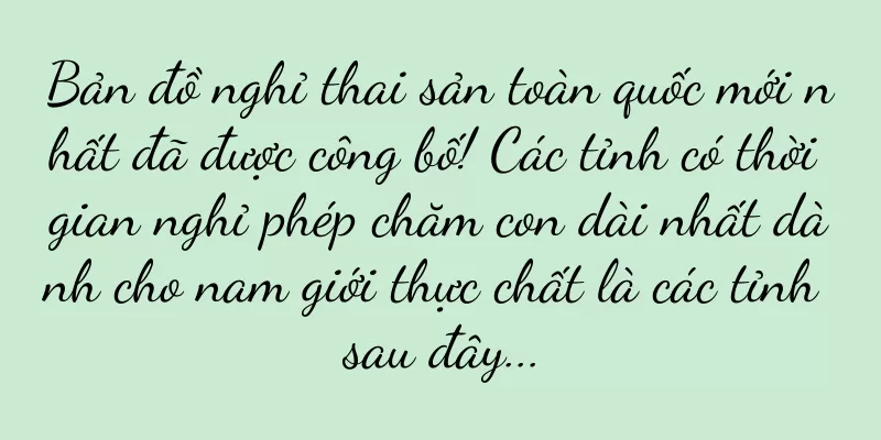 Bản đồ nghỉ thai sản toàn quốc mới nhất đã được công bố! Các tỉnh có thời gian nghỉ phép chăm con dài nhất dành cho nam giới thực chất là các tỉnh sau đây...