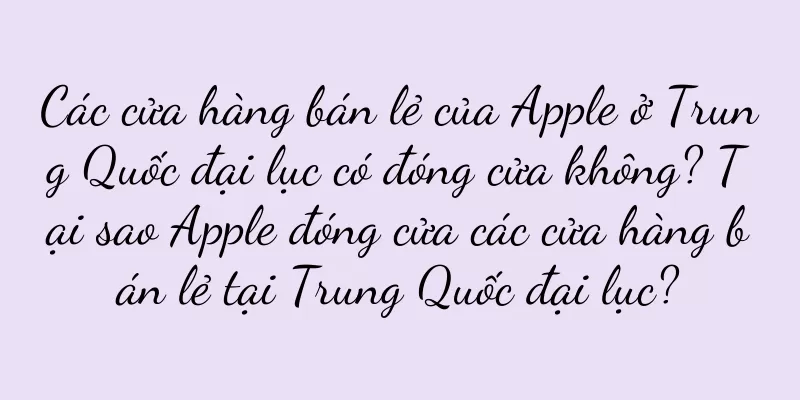 Các cửa hàng bán lẻ của Apple ở Trung Quốc đại lục có đóng cửa không? Tại sao Apple đóng cửa các cửa hàng bán lẻ tại Trung Quốc đại lục?