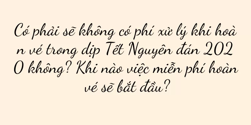 Có phải sẽ không có phí xử lý khi hoàn vé trong dịp Tết Nguyên đán 2020 không? Khi nào việc miễn phí hoàn vé sẽ bắt đầu?