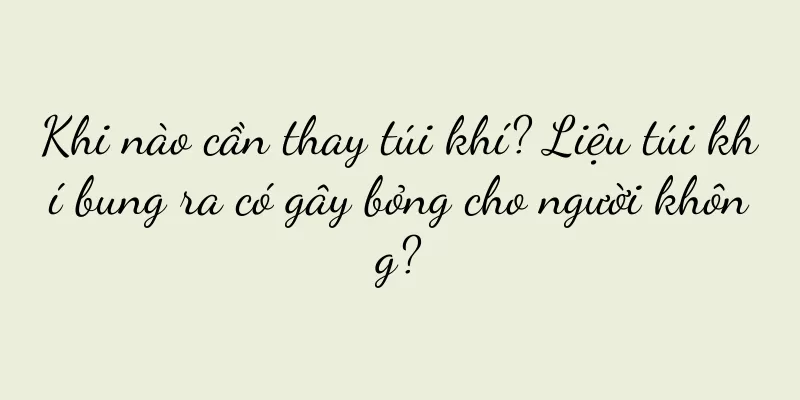 Khi nào cần thay túi khí? Liệu túi khí bung ra có gây bỏng cho người không?