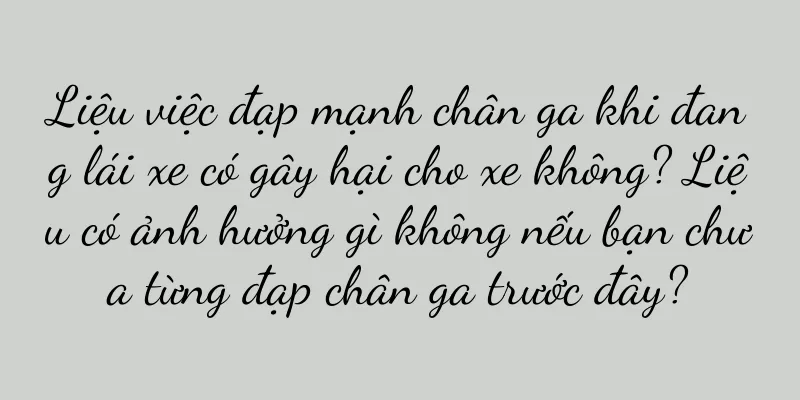Liệu việc đạp mạnh chân ga khi đang lái xe có gây hại cho xe không? Liệu có ảnh hưởng gì không nếu bạn chưa từng đạp chân ga trước đây?