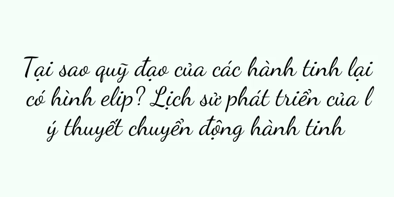 Tại sao quỹ đạo của các hành tinh lại có hình elip? Lịch sử phát triển của lý thuyết chuyển động hành tinh