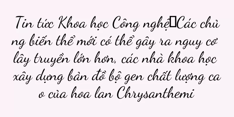 Tin tức Khoa học Công nghệ丨Các chủng biến thể mới có thể gây ra nguy cơ lây truyền lớn hơn, các nhà khoa học xây dựng bản đồ bộ gen chất lượng cao của hoa lan Chrysanthemi