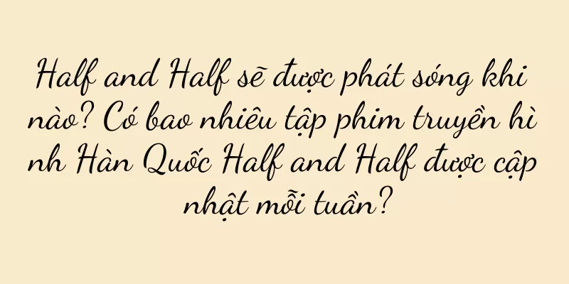 Half and Half sẽ được phát sóng khi nào? Có bao nhiêu tập phim truyền hình Hàn Quốc Half and Half được cập nhật mỗi tuần?