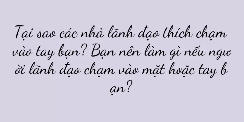 Tại sao các nhà lãnh đạo thích chạm vào tay bạn? Bạn nên làm gì nếu người lãnh đạo chạm vào mặt hoặc tay bạn?
