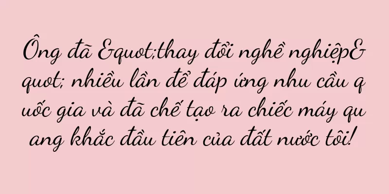 Ông đã "thay đổi nghề nghiệp" nhiều lần để đáp ứng nhu cầu quốc gia và đã chế tạo ra chiếc máy quang khắc đầu tiên của đất nước tôi!