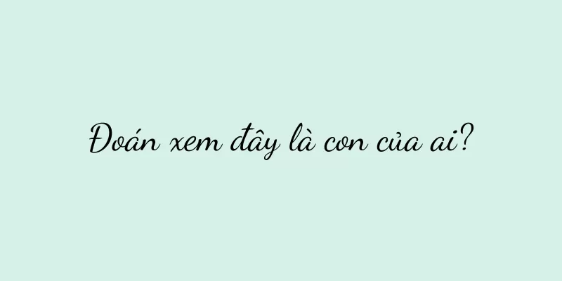 Đoán xem đây là con của ai?