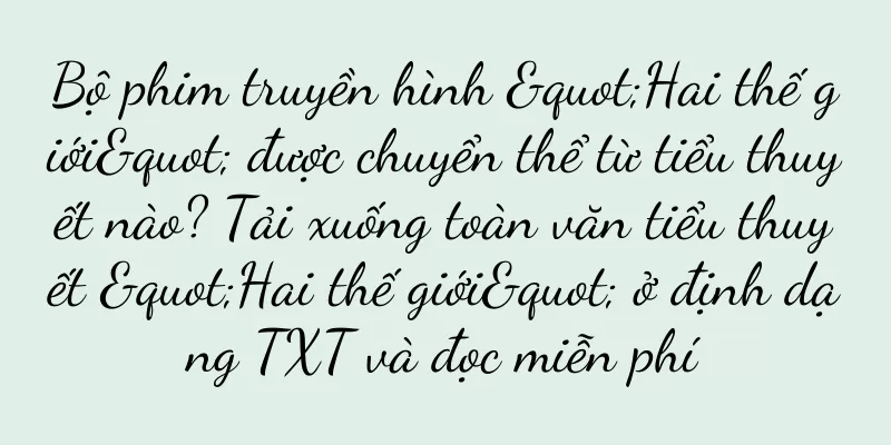 Bộ phim truyền hình "Hai thế giới" được chuyển thể từ tiểu thuyết nào? Tải xuống toàn văn tiểu thuyết "Hai thế giới" ở định dạng TXT và đọc miễn phí