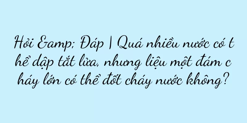 Hỏi & Đáp | Quá nhiều nước có thể dập tắt lửa, nhưng liệu một đám cháy lớn có thể đốt cháy nước không?