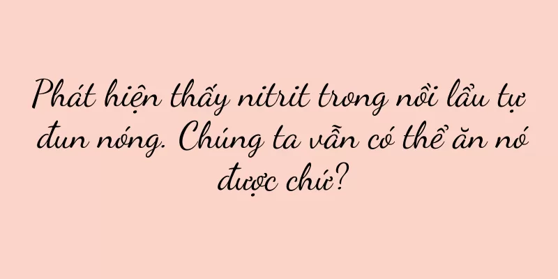 Phát hiện thấy nitrit trong nồi lẩu tự đun nóng. Chúng ta vẫn có thể ăn nó được chứ?