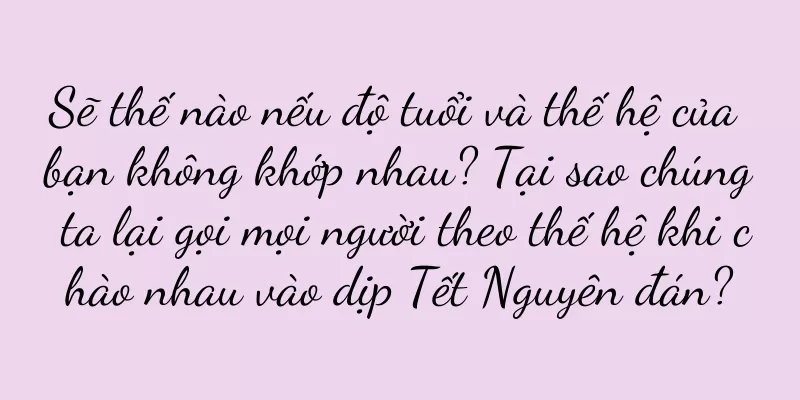 Sẽ thế nào nếu độ tuổi và thế hệ của bạn không khớp nhau? Tại sao chúng ta lại gọi mọi người theo thế hệ khi chào nhau vào dịp Tết Nguyên đán?