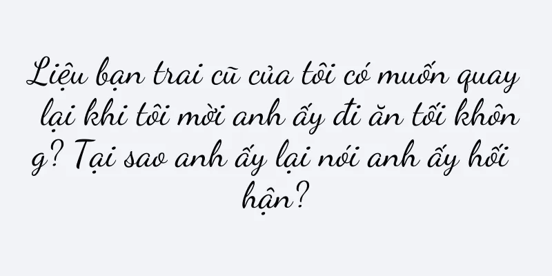 Liệu bạn trai cũ của tôi có muốn quay lại khi tôi mời anh ấy đi ăn tối không? Tại sao anh ấy lại nói anh ấy hối hận?