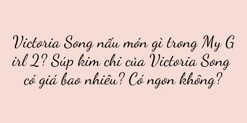 Victoria Song nấu món gì trong My Girl 2? Súp kim chi của Victoria Song có giá bao nhiêu? Có ngon không?