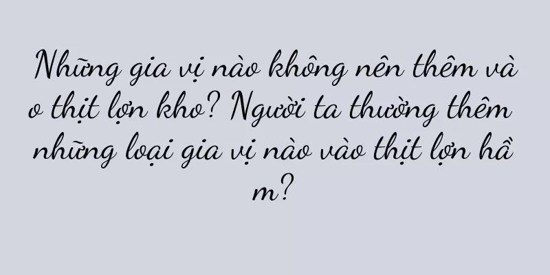 Những gia vị nào không nên thêm vào thịt lợn kho? Người ta thường thêm những loại gia vị nào vào thịt lợn hầm?