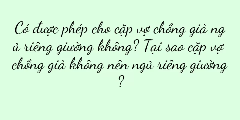 Có được phép cho cặp vợ chồng già ngủ riêng giường không? Tại sao cặp vợ chồng già không nên ngủ riêng giường?