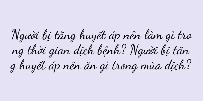 Người bị tăng huyết áp nên làm gì trong thời gian dịch bệnh? Người bị tăng huyết áp nên ăn gì trong mùa dịch?