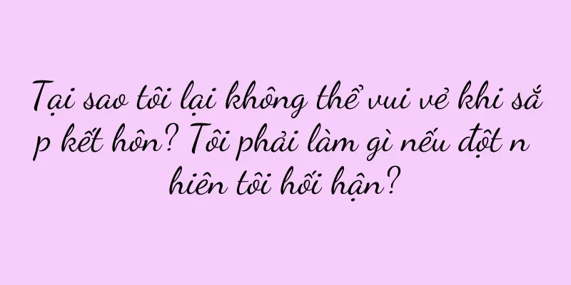 Tại sao tôi lại không thể vui vẻ khi sắp kết hôn? Tôi phải làm gì nếu đột nhiên tôi hối hận?