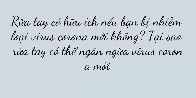 Rửa tay có hữu ích nếu bạn bị nhiễm loại virus corona mới không? Tại sao rửa tay có thể ngăn ngừa virus corona mới