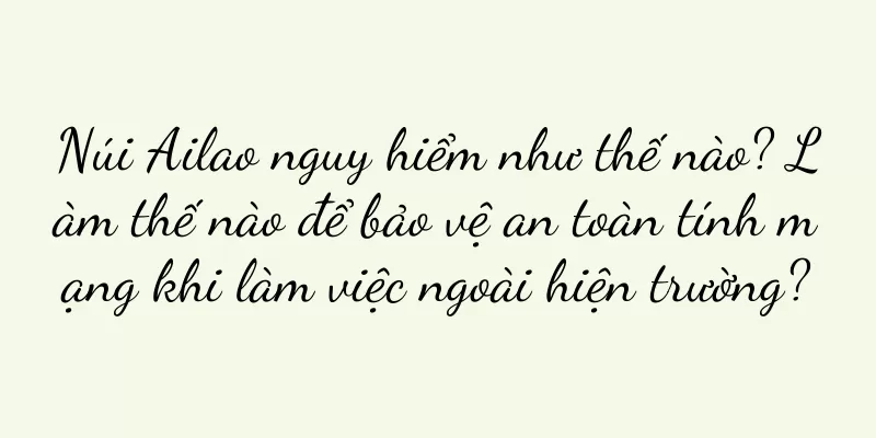 Núi Ailao nguy hiểm như thế nào? Làm thế nào để bảo vệ an toàn tính mạng khi làm việc ngoài hiện trường?